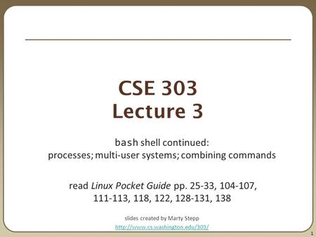 1 CSE 303 Lecture 3 bash shell continued: processes; multi-user systems; combining commands read Linux Pocket Guide pp. 25-33, 104-107, 111-113, 118, 122,