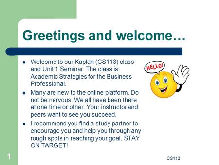 Greetings and welcome… 1 CS113 Welcome to our Kaplan (CS113) class and Unit 1 Seminar. The class is Academic Strategies for the Business Professional.