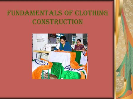 FUNDAMENTALS OF CLOTHING CONSTRUCTION. Objective To provide basic skills and information regarding sewing, pressing and constructing a basic garment.