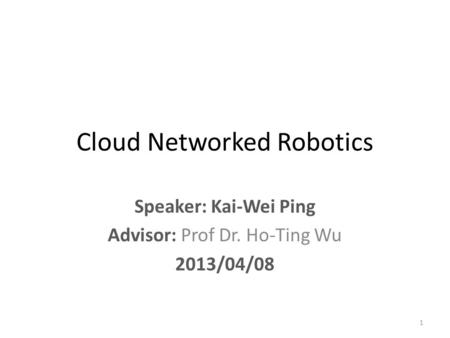 Cloud Networked Robotics Speaker: Kai-Wei Ping Advisor: Prof Dr. Ho-Ting Wu 2013/04/08 1.