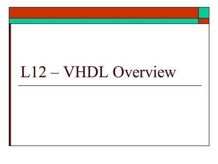 L12 – VHDL Overview. VHDL Overview  HDL history and background  HDL CAD systems  HDL view of design  Low level HDL examples  Ref: text Unit 10, 17,