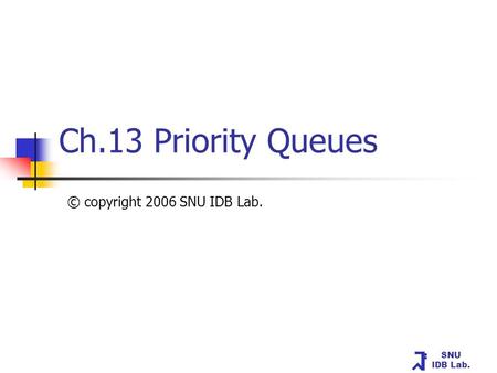 SNU IDB Lab. Ch.13 Priority Queues © copyright 2006 SNU IDB Lab.