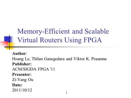 1 Memory-Efficient and Scalable Virtual Routers Using FPGA Author: Hoang Le, Thilan Ganegedara and Viktor K. Prasanna Publisher: ACM/SIGDA FPGA '11 Presenter: