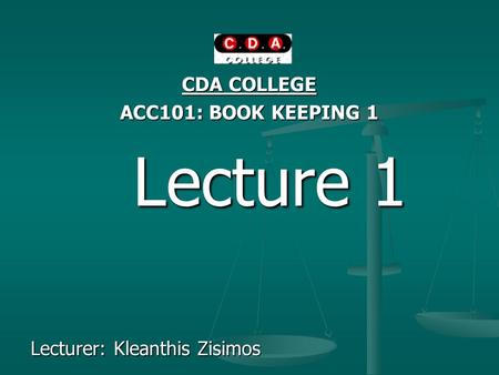 CDA COLLEGE ACC101: BOOK KEEPING 1 Lecture 1 Lecture 1 Lecturer: Kleanthis Zisimos.