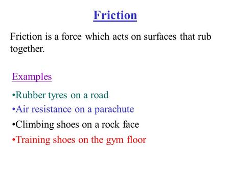 Friction Friction is a force which acts on surfaces that rub together. Examples Rubber tyres on a road Air resistance on a parachute Climbing shoes on.