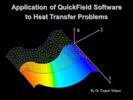 Application of QuickField Software to Heat Transfer Problems i j k By Dr. Evgeni Volpov.