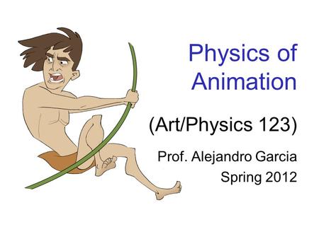 Physics of Animation (Art/Physics 123) Prof. Alejandro Garcia Spring 2012.