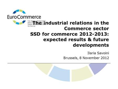 The industrial relations in the Commerce sector SSD for commerce 2012-2013: expected results & future developments Ilaria Savoini Brussels, 8 November.
