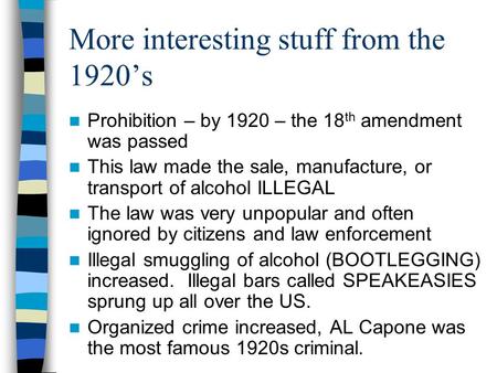 More interesting stuff from the 1920’s Prohibition – by 1920 – the 18 th amendment was passed This law made the sale, manufacture, or transport of alcohol.
