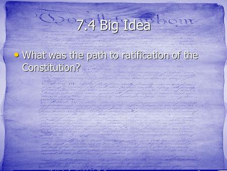 7.4 Big Idea What was the path to ratification of the Constitution? What was the path to ratification of the Constitution?