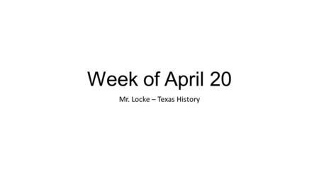 Week of April 20 Mr. Locke – Texas History. Monday, Tuesday, Wednesday Testing and STAAR.