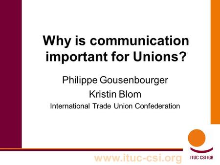 Www.ituc-csi.org Why is communication important for Unions? Philippe Gousenbourger Kristin Blom International Trade Union Confederation.
