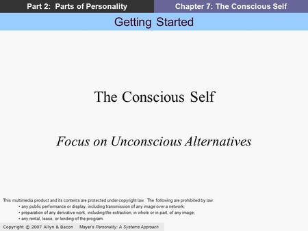 Getting Started Copyright © 2007 Allyn & Bacon Mayer’s Personality: A Systems Approach Part 2: Parts of PersonalityChapter 7: The Conscious Self The Conscious.