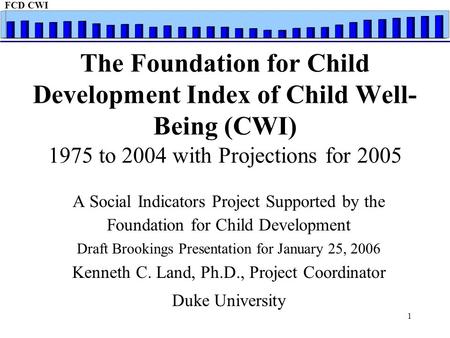 FCD CWI 1 The Foundation for Child Development Index of Child Well- Being (CWI) 1975 to 2004 with Projections for 2005 A Social Indicators Project Supported.