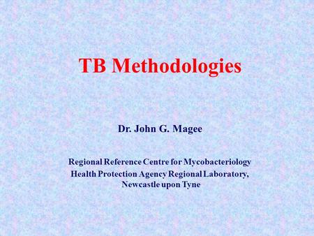 TB Methodologies Dr. John G. Magee Regional Reference Centre for Mycobacteriology Health Protection Agency Regional Laboratory, Newcastle upon Tyne.