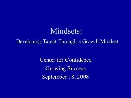 Mindsets: Developing Talent Through a Growth Mindset Center for Confidence Growing Success September 18, 2008.