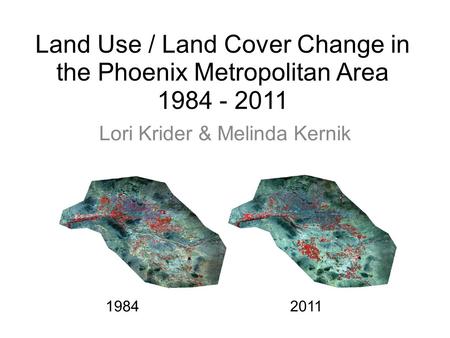 Land Use / Land Cover Change in the Phoenix Metropolitan Area 1984 - 2011 Lori Krider & Melinda Kernik 19842011.