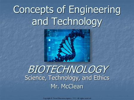 Concepts of Engineering and Technology BIOTECHNOLOGY Science, Technology, and Ethics Mr. McClean Copyright © Texas Education Agency, 2012. All rights reserved.