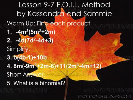 Lesson 9-7 F.O.I.L. Method by Kassandra and Sammie Warm Up: Find each product. 1.-4m 3 (5m 2 +2m) 2.-4d(7d 2 -4d+3) Simplify. 3. b(4b-1)+10b 4. 8m(-9m.
