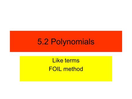 5.2 Polynomials Like terms FOIL method.