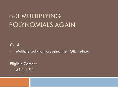 8-3 MULTIPLYING POLYNOMIALS AGAIN Goal: Multiply polynomials using the FOIL method Eligible Content: A1.1.1.5.1.