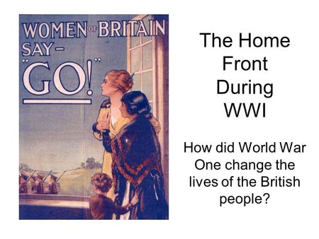 The Home Front During WWI How did World War One change the lives of the British people?
