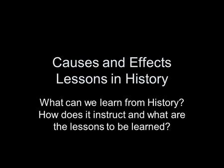 Causes and Effects Lessons in History What can we learn from History? How does it instruct and what are the lessons to be learned?