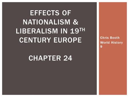 Chris Booth World History 9 EFFECTS OF NATIONALISM & LIBERALISM IN 19 TH CENTURY EUROPE CHAPTER 24.