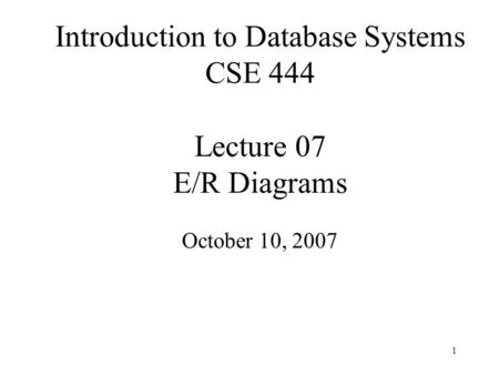 1 Introduction to Database Systems CSE 444 Lecture 07 E/R Diagrams October 10, 2007.