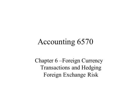 Accounting 6570 Chapter 6 –Foreign Currency Transactions and Hedging Foreign Exchange Risk.
