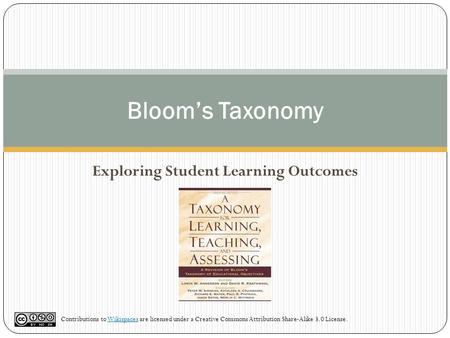 Bloom’s Taxonomy Exploring Student Learning Outcomes Contributions to Wikispaces are licensed under a Creative Commons Attribution Share-Alike 3.0 License.Wikispaces.