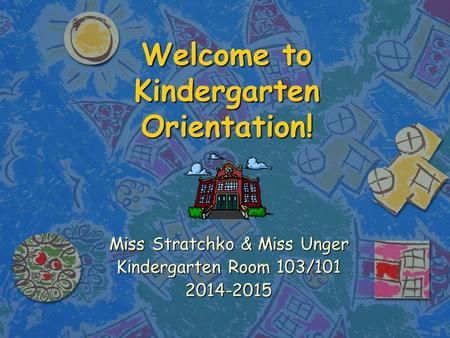 Welcome to Kindergarten Orientation! Miss Stratchko & Miss Unger Kindergarten Room 103/101 2014-2015.