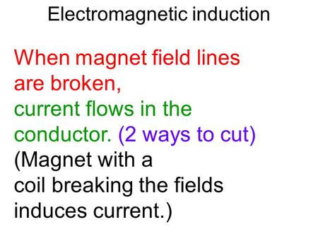 Electromagnetic induction When magnet field lines are broken, current flows in the conductor. (2 ways to cut) (Magnet with a coil breaking the fields induces.