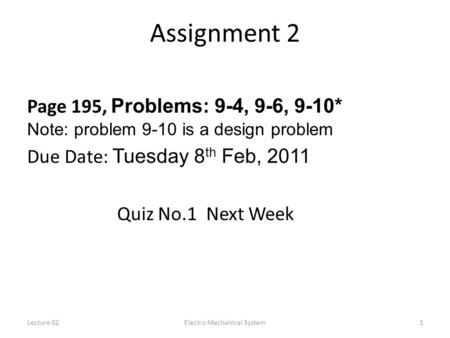Lecture 02Electro Mechanical System1 Assignment 2 Page 195, Problems: 9-4, 9-6, 9-10* Note: problem 9-10 is a design problem Due Date: Tuesday 8 th Feb,