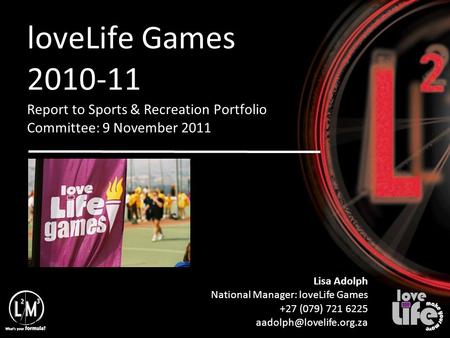 11/12/10 loveLife Games 2010-11 Report to Sports & Recreation Portfolio Committee: 9 November 2011 Lisa Adolph National Manager: loveLife Games +27 (079)