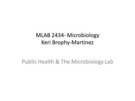 MLAB 2434- Microbiology Keri Brophy-Martinez Public Health & The Microbiology Lab.