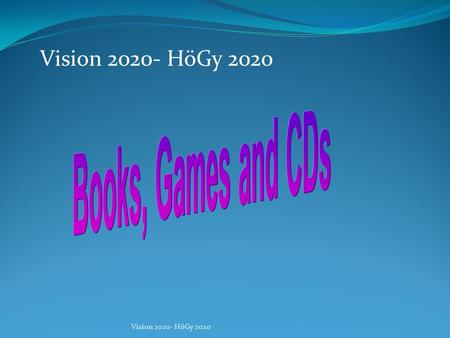 Vision 2020- HöGy 2020 In our school we can borrow games and books. But we think it would be better, if we could borrow CDs too and we want to have more.