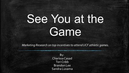 See You at the Game Marketing Research on top incentives to attend UCF athletic games. By: Charissa Casad Tori Cribb Brandon Lee Sandra Luxama.