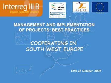 MANAGEMENT AND IMPLEMENTATION OF PROJECTS: BEST PRACTICES COOPERATING IN SOUTH WEST EUROPE 12th of October 2005.