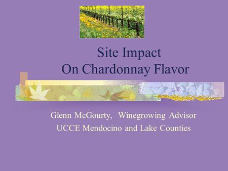 Site Impact On Chardonnay Flavor Glenn McGourty, Winegrowing Advisor UCCE Mendocino and Lake Counties.
