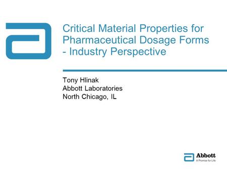 Critical Material Properties for Pharmaceutical Dosage Forms - Industry Perspective Tony Hlinak Abbott Laboratories North Chicago, IL.