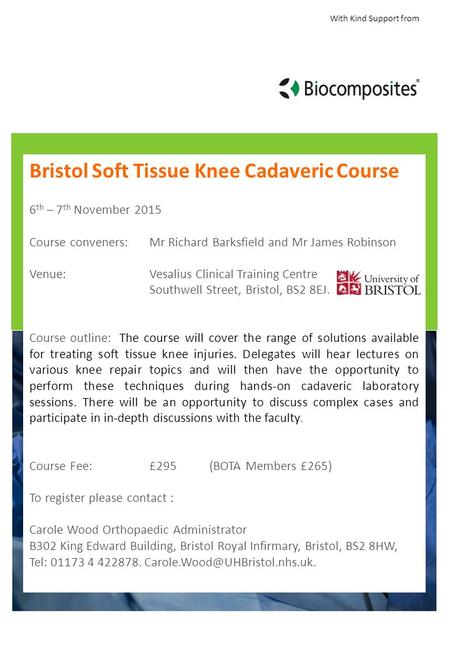 With Kind Support from Bristol Soft Tissue Knee Cadaveric Course 6 th – 7 th November 2015 Course conveners: Mr Richard Barksfield and Mr James Robinson.