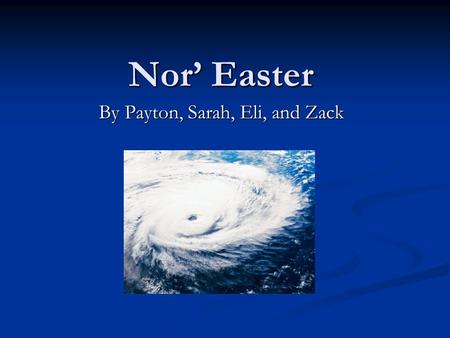 Nor’ Easter By Payton, Sarah, Eli, and Zack. What is a Nor’ Easter? A Nor’ Easter is a storm that forms in the south and travels to the north-eastern.