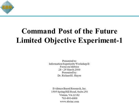 Command Post of the Future Limited Objective Experiment-1 Presented to: Information Superiority Workshop II: Focus on Metrics 28 - 29 March 2000 Presented.