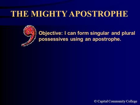 © Capital Community College THE MIGHTY APOSTROPHE Objective: I can form singular and plural possessives using an apostrophe.