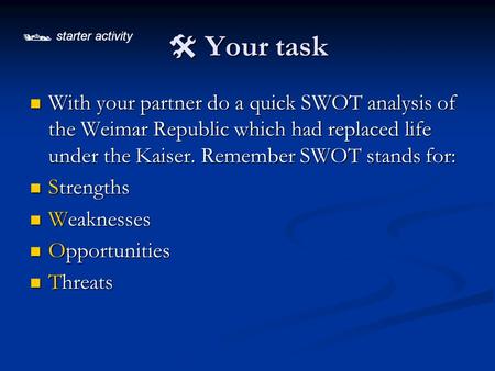 Your task With your partner do a quick SWOT analysis of the Weimar Republic which had replaced life under the Kaiser. Remember SWOT stands for: With.