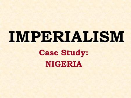 IMPERIALISM Case Study: NIGERIA.