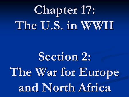 Chapter 17: The U.S. in WWII Section 2: The War for Europe and North Africa.
