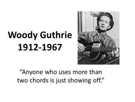 Woody Guthrie 1912-1967 “Anyone who uses more than two chords is just showing off.”