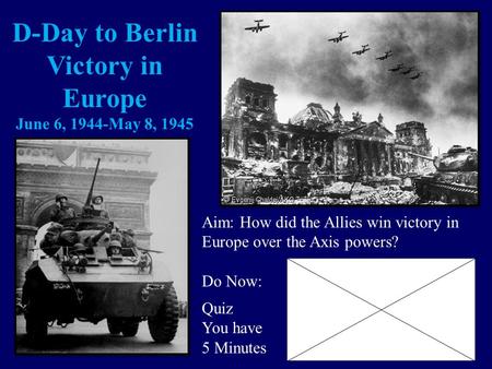 D-Day to Berlin Victory in Europe June 6, 1944-May 8, 1945 Aim: How did the Allies win victory in Europe over the Axis powers? Do Now: Quiz You have 5.